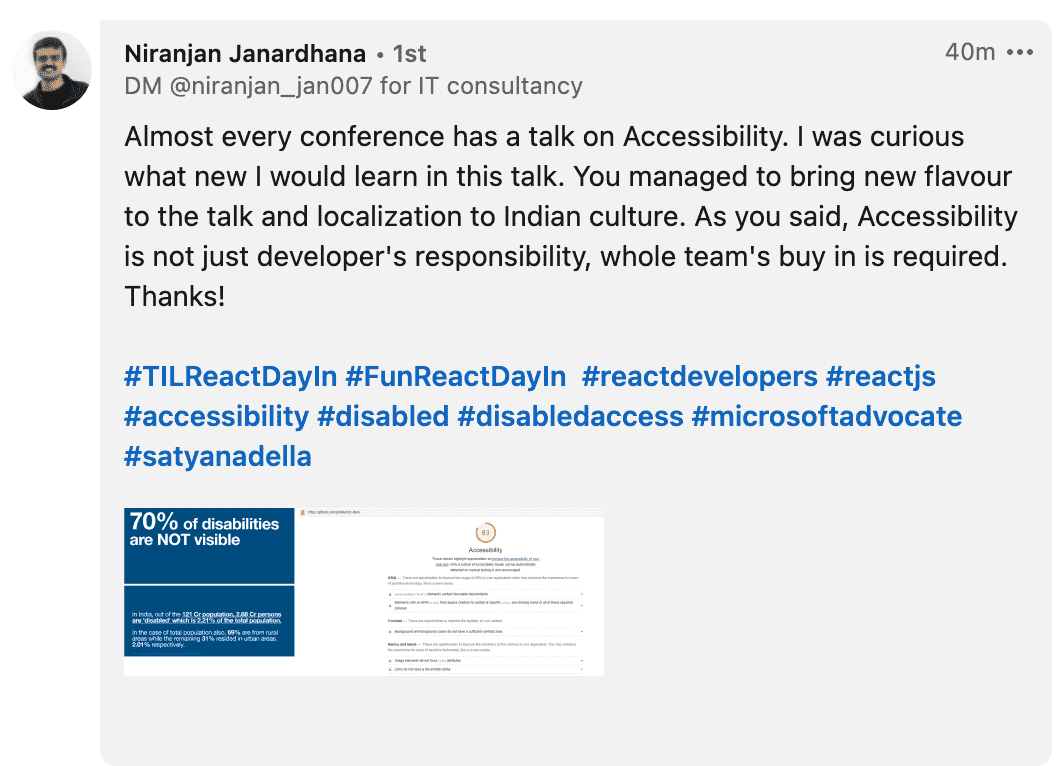 Feedback from Niranjan - Almost every conference has talk on accessibility. I was curious what new I would learn in this talk. You managed to bring new flavour to the talk and localization. As you said, Accessibility is not just developer's work, whole team buy in is required. Thanks